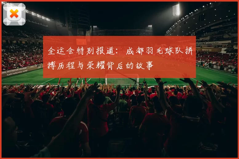 全运会特别报道：成都羽毛球队拼搏历程与荣耀背后的故事