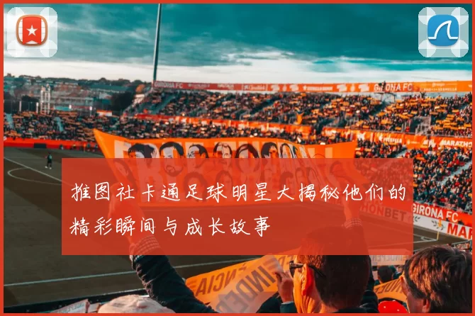 推图社卡通足球明星大揭秘他们的精彩瞬间与成长故事