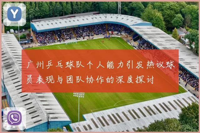 广州乒乓球队个人能力引发热议球员表现与团队协作的深度探讨