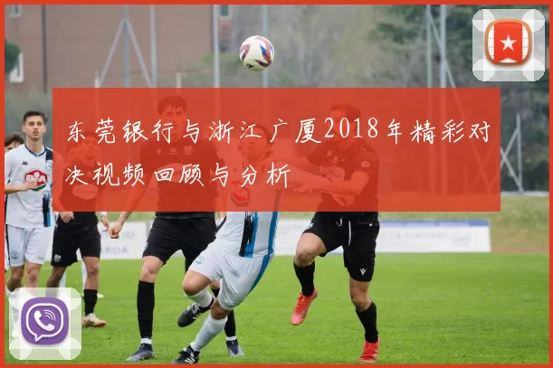 东莞银行与浙江广厦2018年精彩对决视频回顾与分析