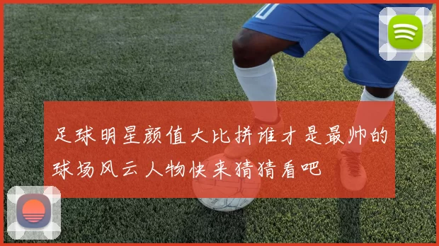足球明星颜值大比拼谁才是最帅的球场风云人物快来猜猜看吧