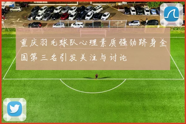 重庆羽毛球队心理素质强劲跻身全国第三名引发关注与讨论