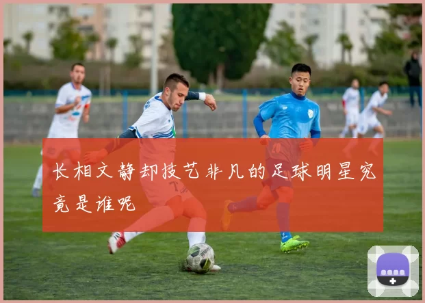 长相文静却技艺非凡的足球明星究竟是谁呢