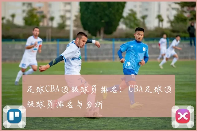 足球CBA顶级球员排名：CBA足球顶级球员排名与分析