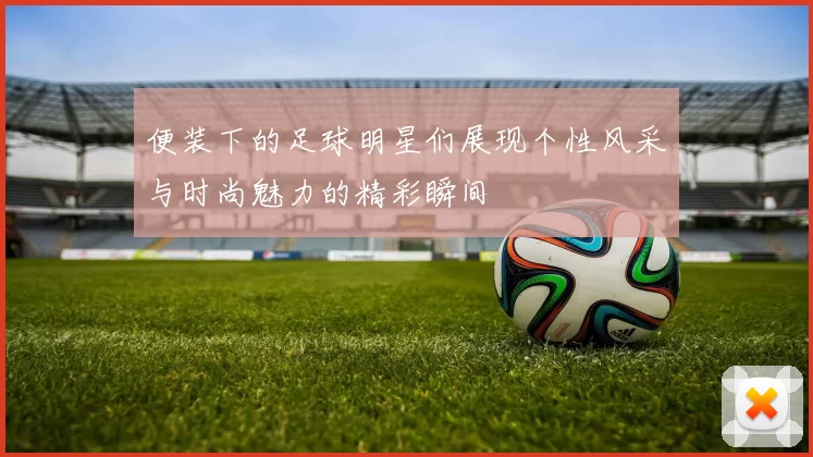 便装下的足球明星们展现个性风采与时尚魅力的精彩瞬间