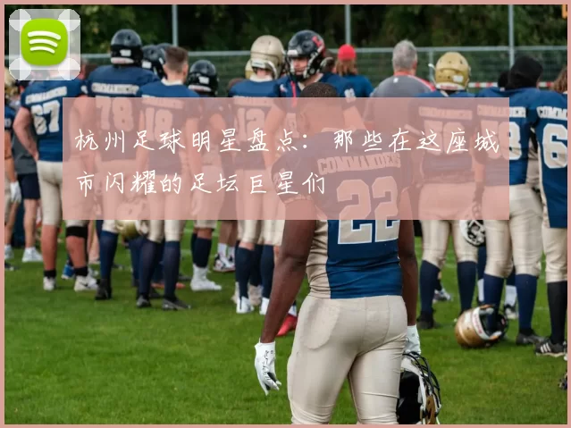 杭州足球明星盘点：那些在这座城市闪耀的足坛巨星们
