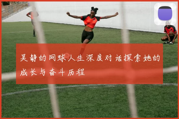 吴静的网球人生深度对话探索她的成长与奋斗历程