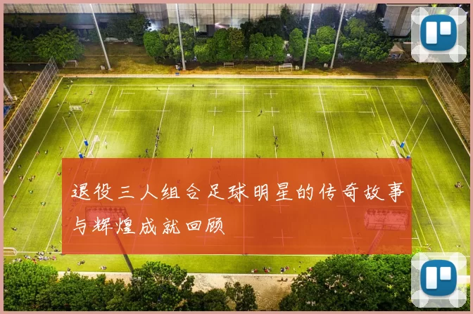 退役三人组合足球明星的传奇故事与辉煌成就回顾