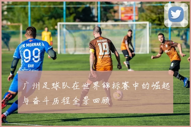 广州足球队在世界锦标赛中的崛起与奋斗历程全景回顾