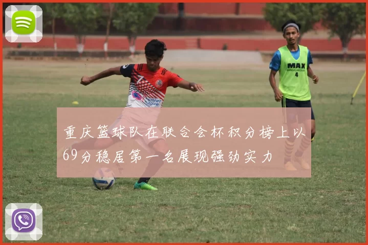 重庆篮球队在联合会杯积分榜上以69分稳居第一名展现强劲实力