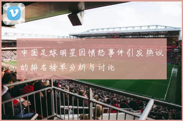 中国足球明星因愤怒事件引发热议的排名榜单分析与讨论