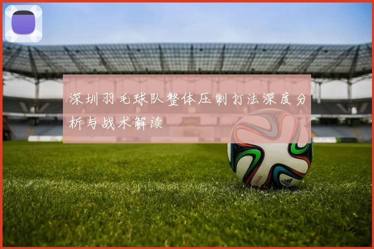 深圳羽毛球队整体压制打法深度分析与战术解读