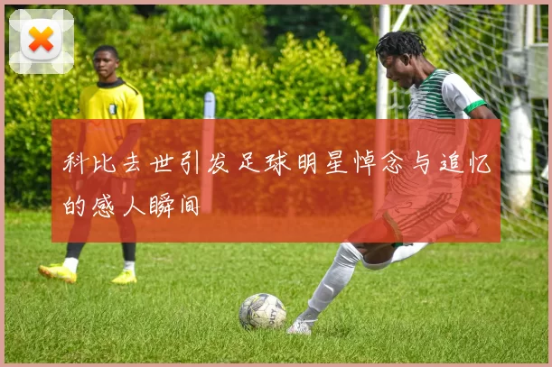 科比去世引发足球明星悼念与追忆的感人瞬间