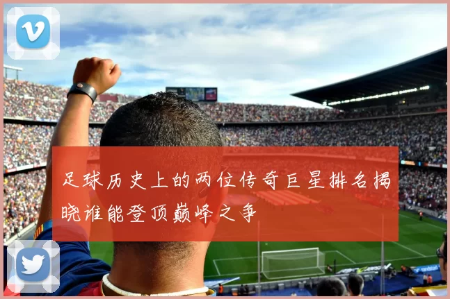 足球历史上的两位传奇巨星排名揭晓谁能登顶巅峰之争