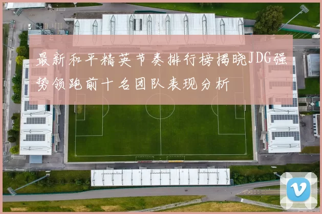 最新和平精英节奏排行榜揭晓JDG强势领跑前十名团队表现分析