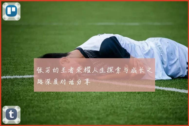 张芳的王者荣耀人生探索与成长之路深度对话分享