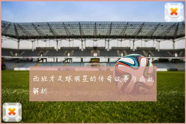 西班牙足球明星的传奇故事与成就解析