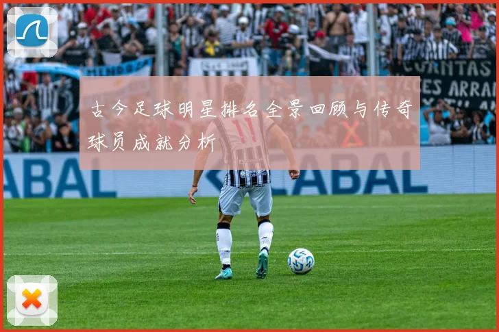 古今足球明星排名全景回顾与传奇球员成就分析