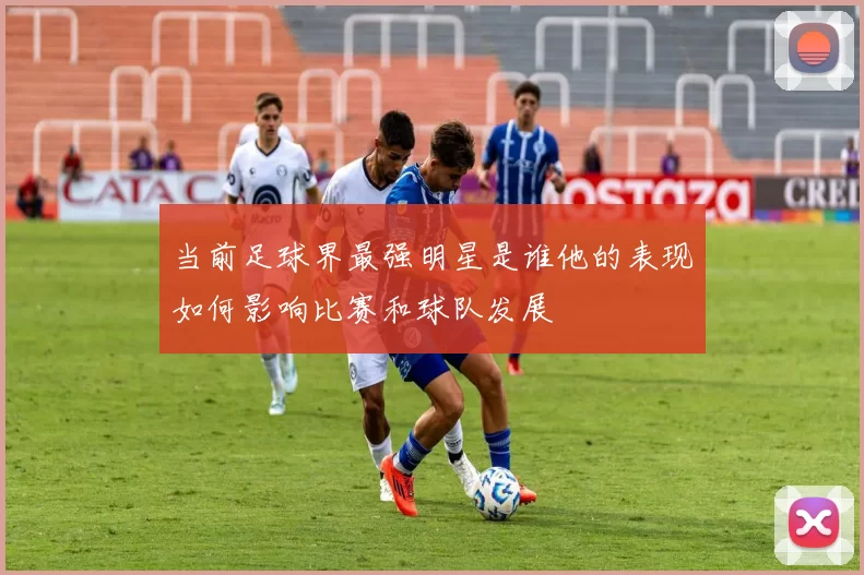 当前足球界最强明星是谁他的表现如何影响比赛和球队发展