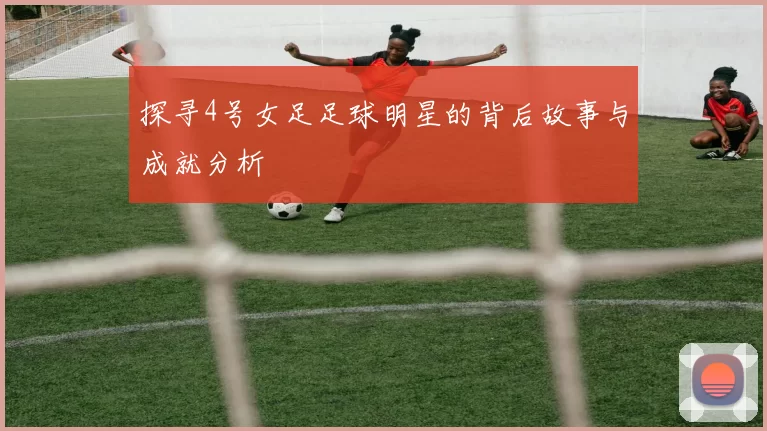 探寻4号女足足球明星的背后故事与成就分析