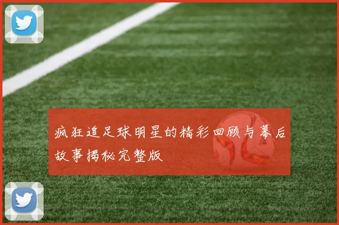 疯狂追足球明星的精彩回顾与幕后故事揭秘完整版