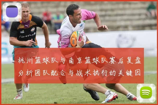杭州篮球队与南京篮球队赛后复盘分析团队配合与战术执行的关键因素