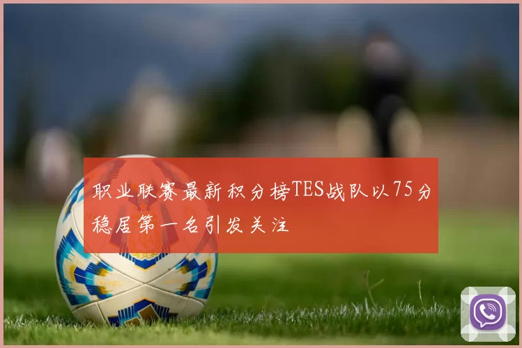 职业联赛最新积分榜TES战队以75分稳居第一名引发关注