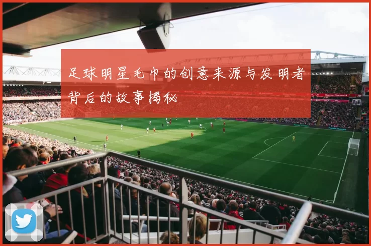 足球明星毛巾的创意来源与发明者背后的故事揭秘