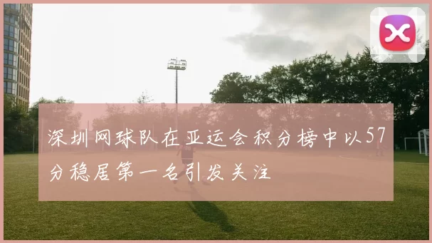 深圳网球队在亚运会积分榜中以57分稳居第一名引发关注