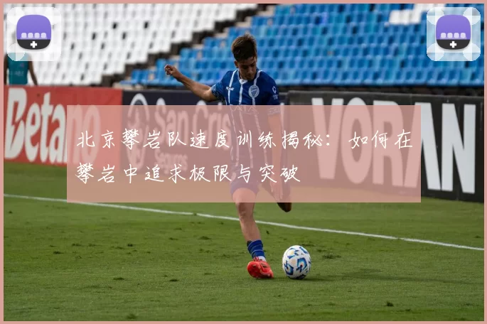 北京攀岩队速度训练揭秘：如何在攀岩中追求极限与突破