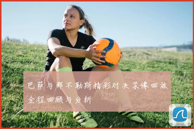 巴萨与那不勒斯精彩对决录像回放全程回顾与分析