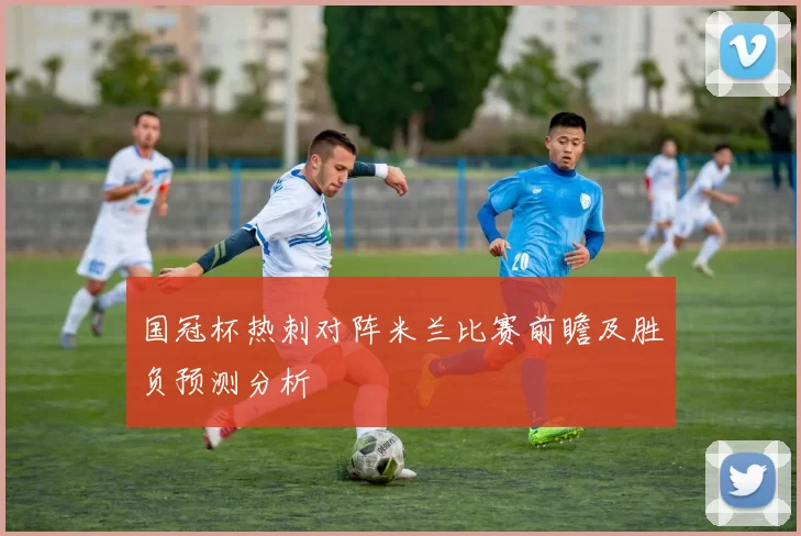 国冠杯热刺对阵米兰比赛前瞻及胜负预测分析