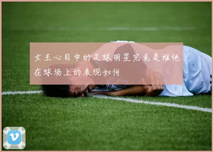 女王心目中的足球明星究竟是谁他在球场上的表现如何