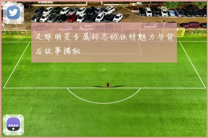 足球明星专属标志的独特魅力与背后故事揭秘