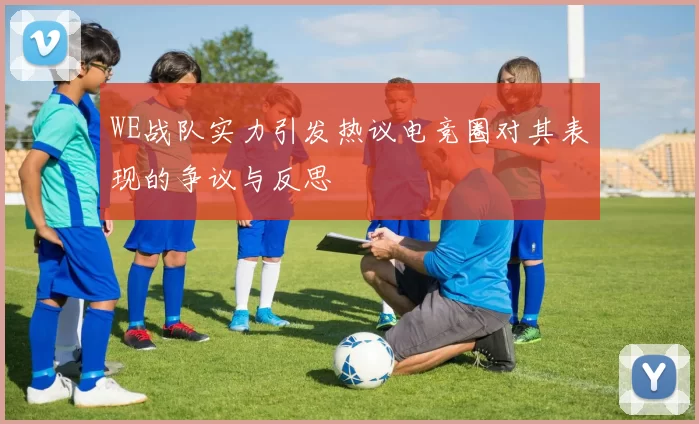 WE战队实力引发热议电竞圈对其表现的争议与反思