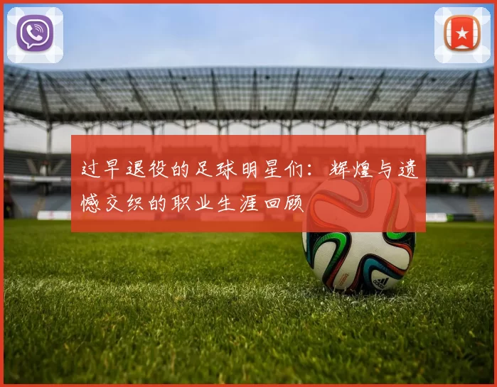 过早退役的足球明星们：辉煌与遗憾交织的职业生涯回顾