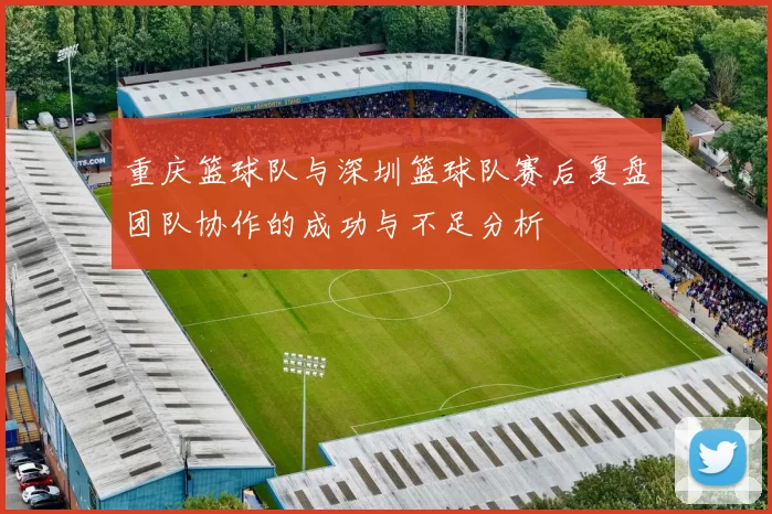 重庆篮球队与深圳篮球队赛后复盘团队协作的成功与不足分析