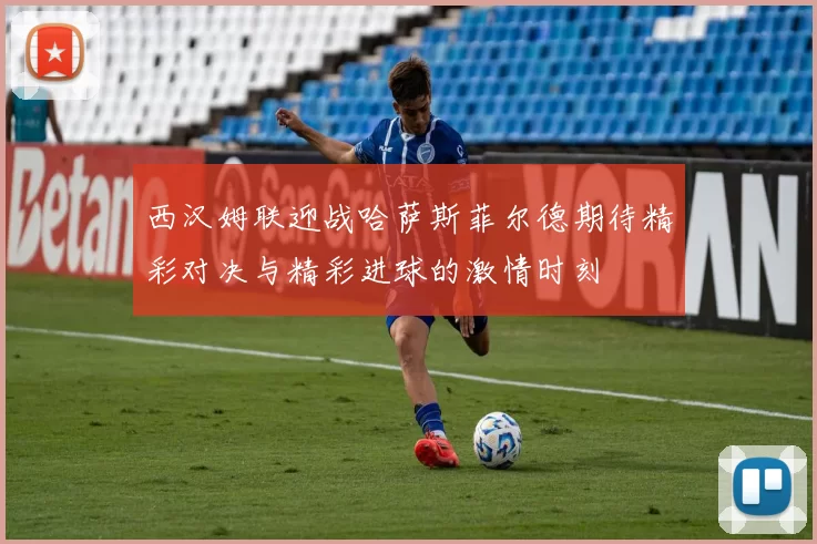 西汉姆联迎战哈萨斯菲尔德期待精彩对决与精彩进球的激情时刻