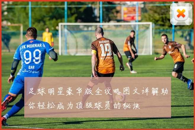 足球明星豪华版全攻略图文详解助你轻松成为顶级球员的秘诀