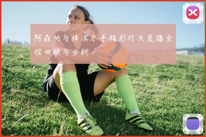 阿森纳与横滨水手精彩对决直播全程回顾与分析