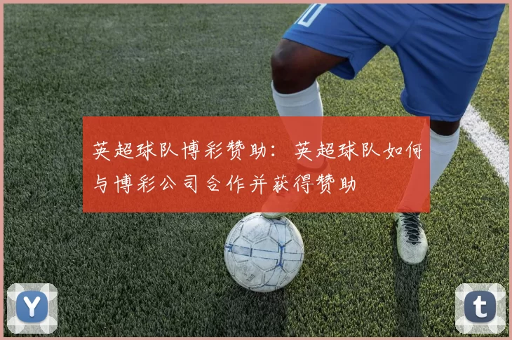 英超球队博彩赞助：英超球队如何与博彩公司合作并获得赞助
