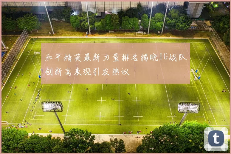 和平精英最新力量排名揭晓IG战队创新高表现引发热议