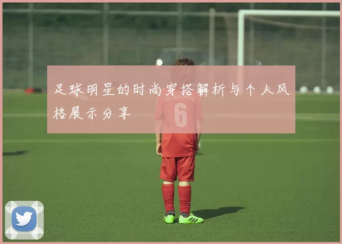 足球明星的时尚穿搭解析与个人风格展示分享