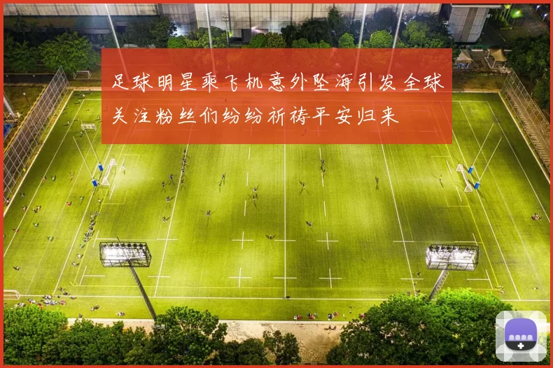 足球明星乘飞机意外坠海引发全球关注粉丝们纷纷祈祷平安归来