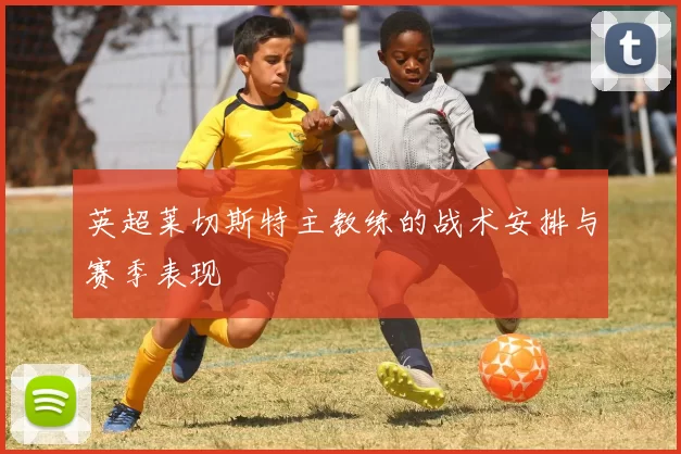 英超莱切斯特主教练的战术安排与赛季表现
