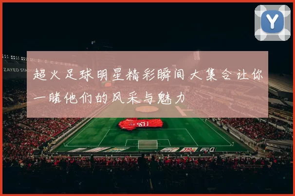 超火足球明星精彩瞬间大集合让你一睹他们的风采与魅力